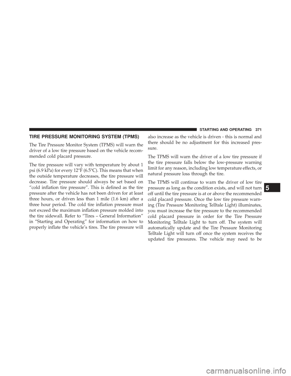 JEEP COMPASS 2013 1.G Owners Manual TIRE PRESSURE MONITORING SYSTEM (TPMS)
The Tire Pressure Monitor System (TPMS) will warn the
driver of a low tire pressure based on the vehicle recom-
mended cold placard pressure.
The tire pressure w