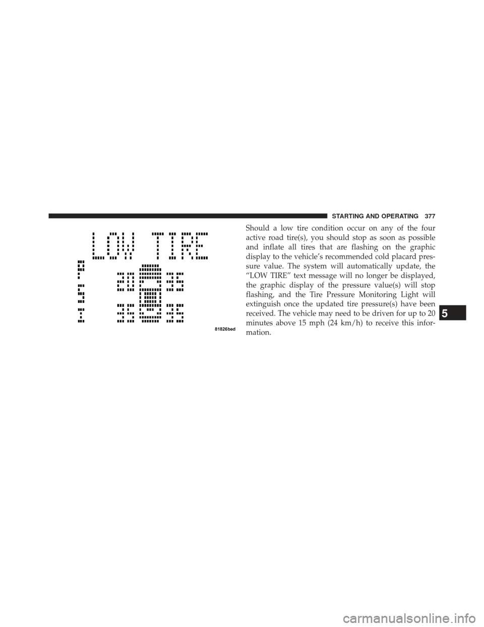 JEEP COMPASS 2013 1.G Owners Manual Should a low tire condition occur on any of the four
active road tire(s), you should stop as soon as possible
and inflate all tires that are flashing on the graphic
display to the vehicle’s recommen JEEP COMPASS 2013 1.G Owners Manual Should a low tire condition occur on any of the four
active road tire(s), you should stop as soon as possible
and inflate all tires that are flashing on the graphic
display to the vehicle’s recommen