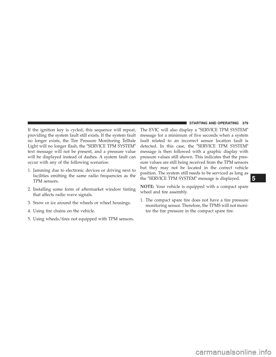 JEEP COMPASS 2013 1.G Owners Manual If the ignition key is cycled, this sequence will repeat,
providing the system fault still exists. If the system fault
no longer exists, the Tire Pressure Monitoring Telltale
Light will no longer flas