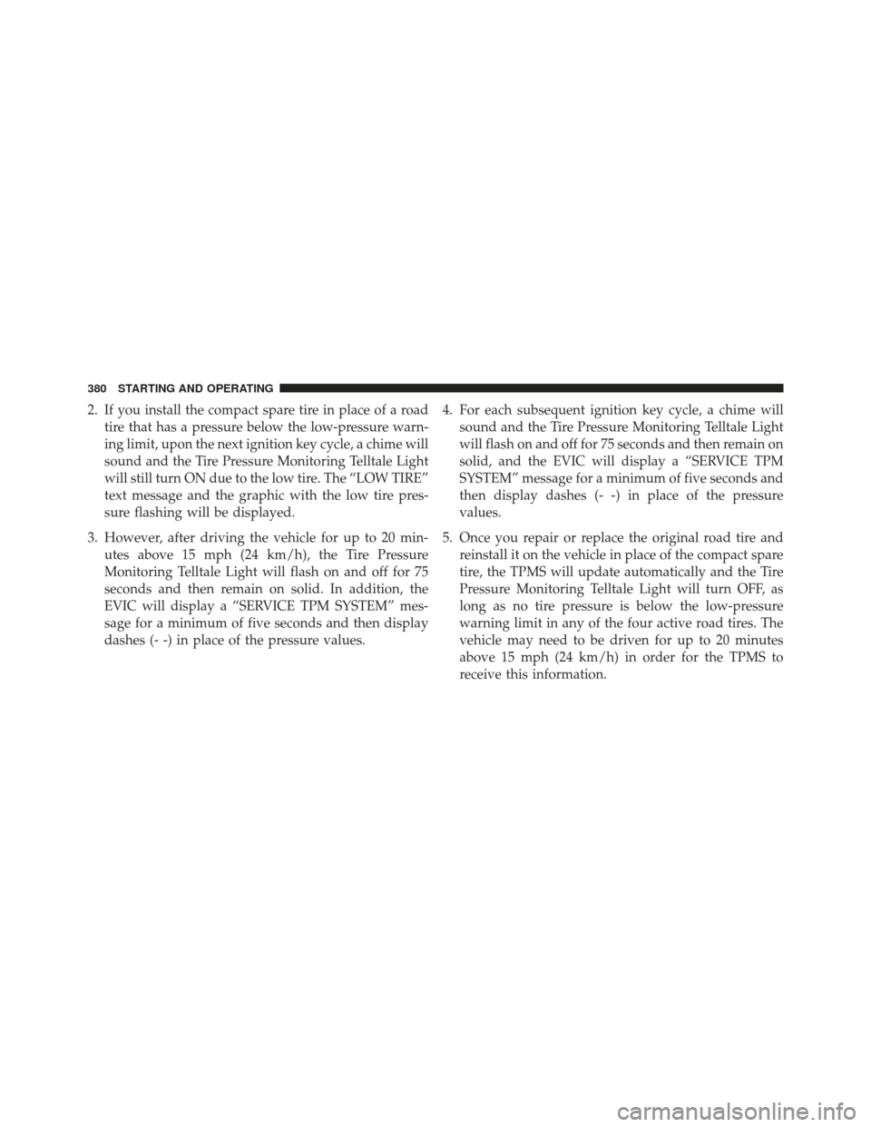 JEEP COMPASS 2013 1.G Owners Manual 2. If you install the compact spare tire in place of a roadtire that has a pressure below the low-pressure warn-
ing limit, upon the next ignition key cycle, a chime will
sound and the Tire Pressure M