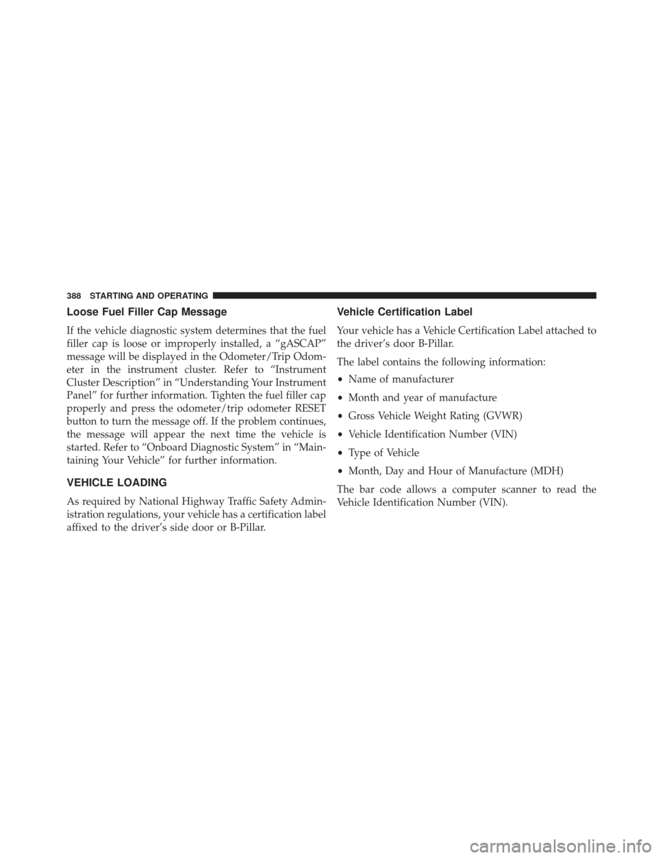 JEEP COMPASS 2013 1.G Owners Manual Loose Fuel Filler Cap Message
If the vehicle diagnostic system determines that the fuel
filler cap is loose or improperly installed, a “gASCAP”
message will be displayed in the Odometer/Trip Odom-