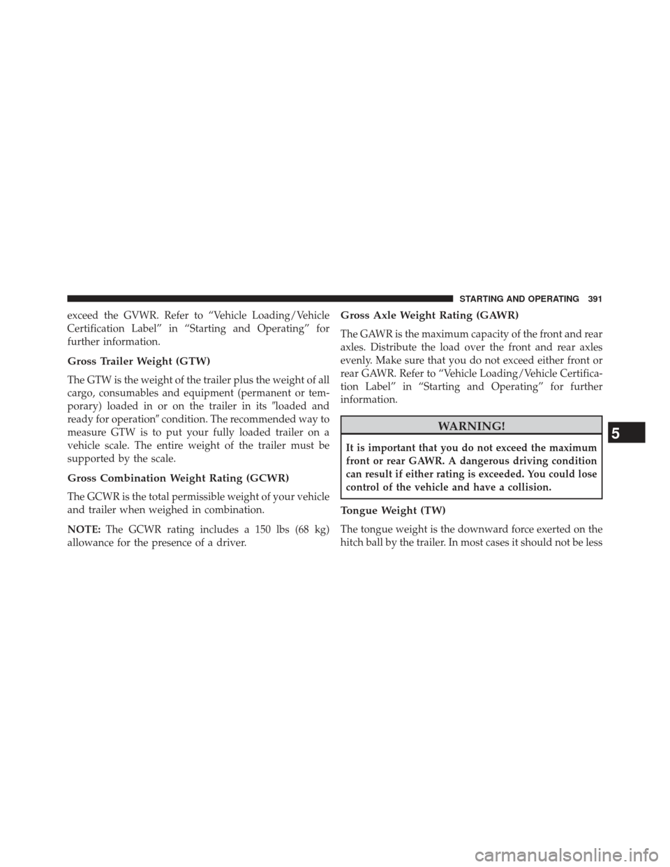 JEEP COMPASS 2013 1.G Owners Manual exceed the GVWR. Refer to “Vehicle Loading/Vehicle
Certification Label” in “Starting and Operating” for
further information.
Gross Trailer Weight (GTW)
The GTW is the weight of the trailer plu
