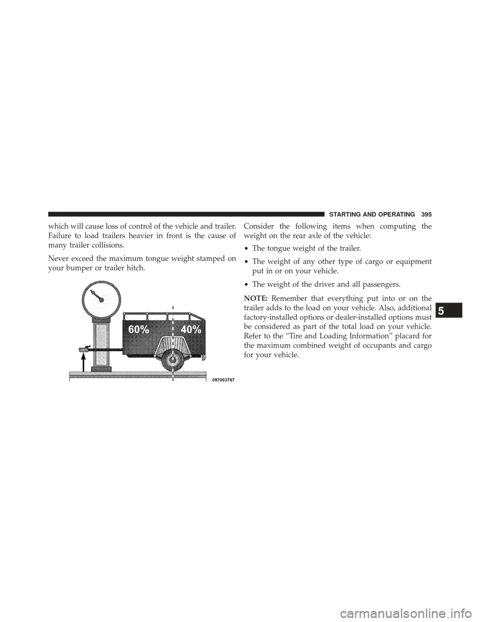JEEP COMPASS 2013 1.G Owners Manual which will cause loss of control of the vehicle and trailer.
Failure to load trailers heavier in front is the cause of
many trailer collisions.
Never exceed the maximum tongue weight stamped on
your b