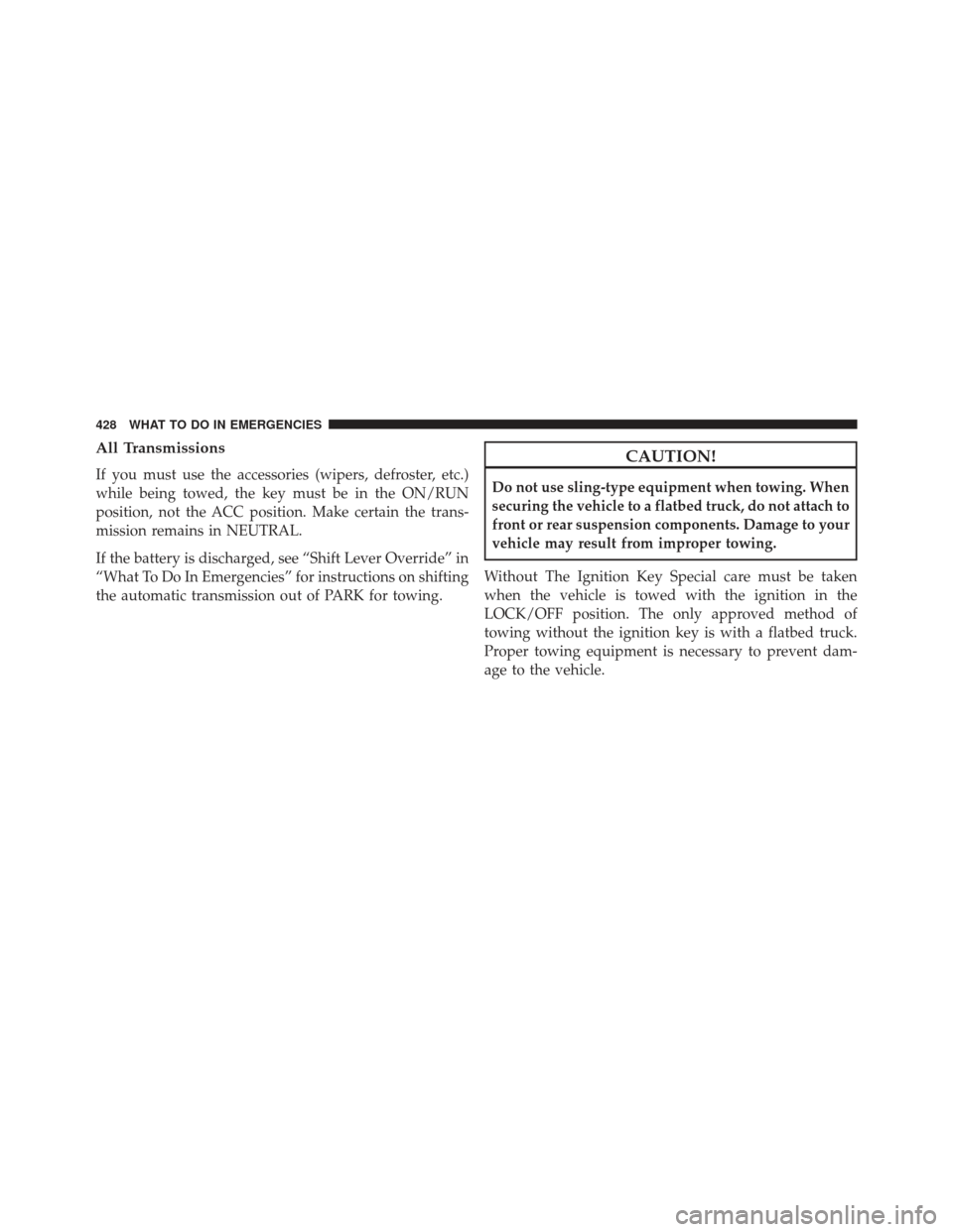 JEEP COMPASS 2013 1.G Owners Manual All Transmissions
If you must use the accessories (wipers, defroster, etc.)
while being towed, the key must be in the ON/RUN
position, not the ACC position. Make certain the trans-
mission remains in 