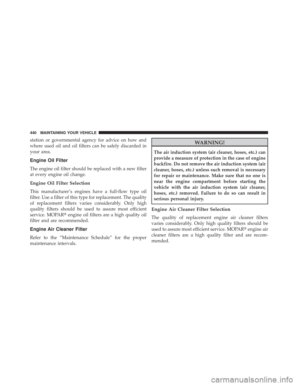 JEEP COMPASS 2013 1.G Owners Manual station or governmental agency for advice on how and
where used oil and oil filters can be safely discarded in
your area.
Engine Oil Filter
The engine oil filter should be replaced with a new filter
a