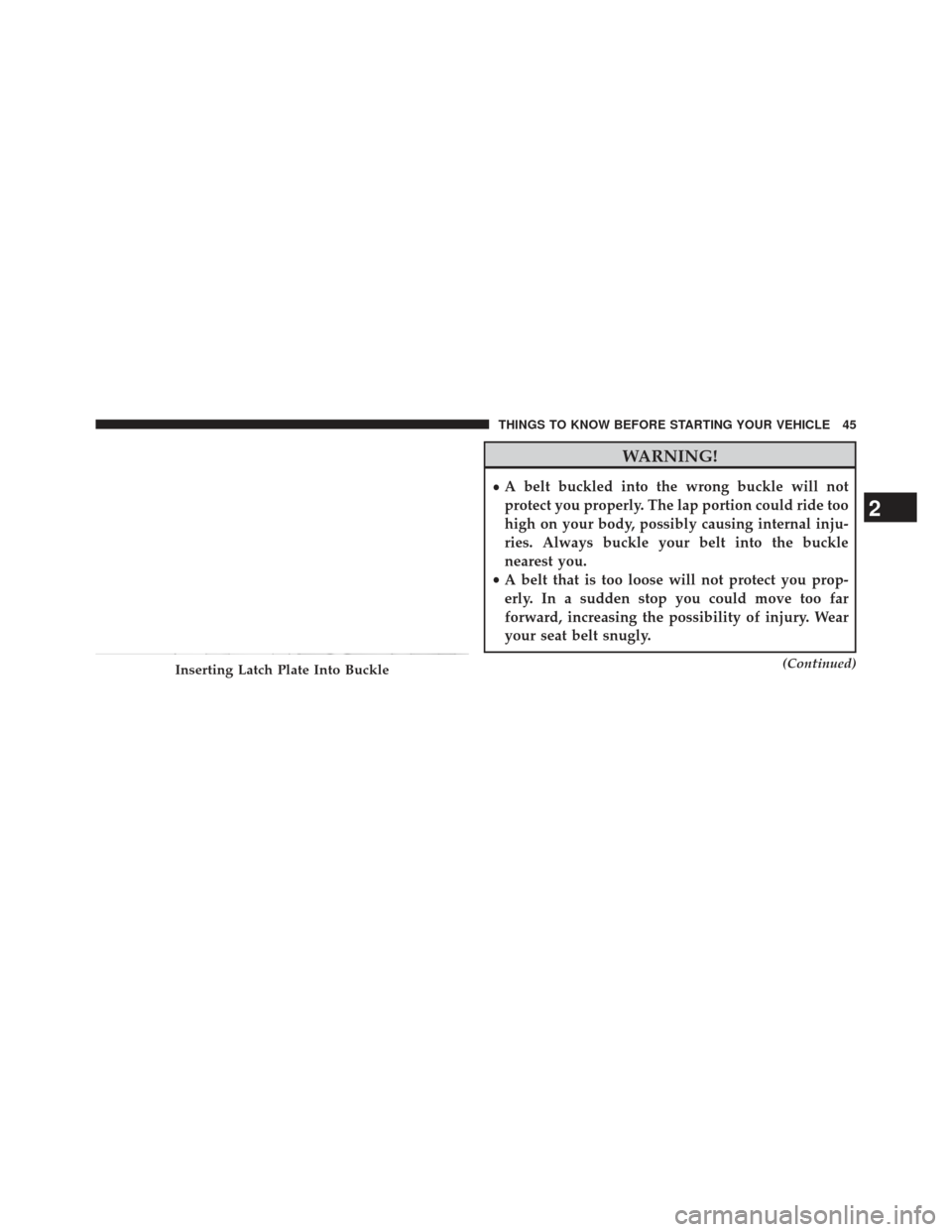 JEEP COMPASS 2013 1.G Owners Manual WARNING!
•A belt buckled into the wrong buckle will not
protect you properly. The lap portion could ride too
high on your body, possibly causing internal inju-
ries. Always buckle your belt into the