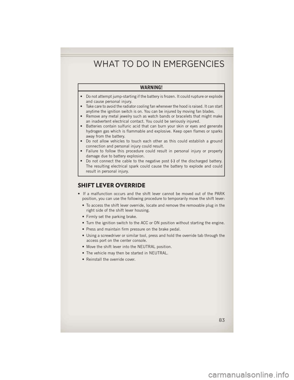 JEEP COMPASS 2013 1.G User Guide WARNING!
• Do not attempt jump-starting if the battery is frozen. It could rupture or explodeand cause personal injury.
•
Take care to avoid the radiator cooling fan whenever the hood is raised. I