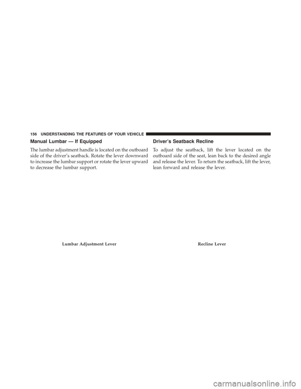 JEEP COMPASS 2014 1.G Owners Manual Manual Lumbar — If Equipped
The lumbar adjustment handle is located on the outboard
side of the driver’s seatback. Rotate the lever downward
to increase the lumbar support or rotate the lever upwa