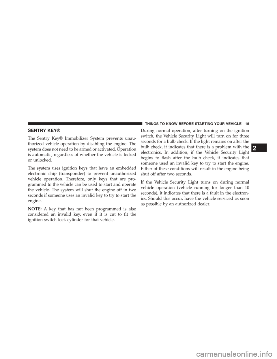JEEP COMPASS 2014 1.G User Guide SENTRY KEY®
The Sentry Key® Immobilizer System prevents unau-
thorized vehicle operation by disabling the engine. The
system does not need to be armed or activated. Operation
is automatic, regardles