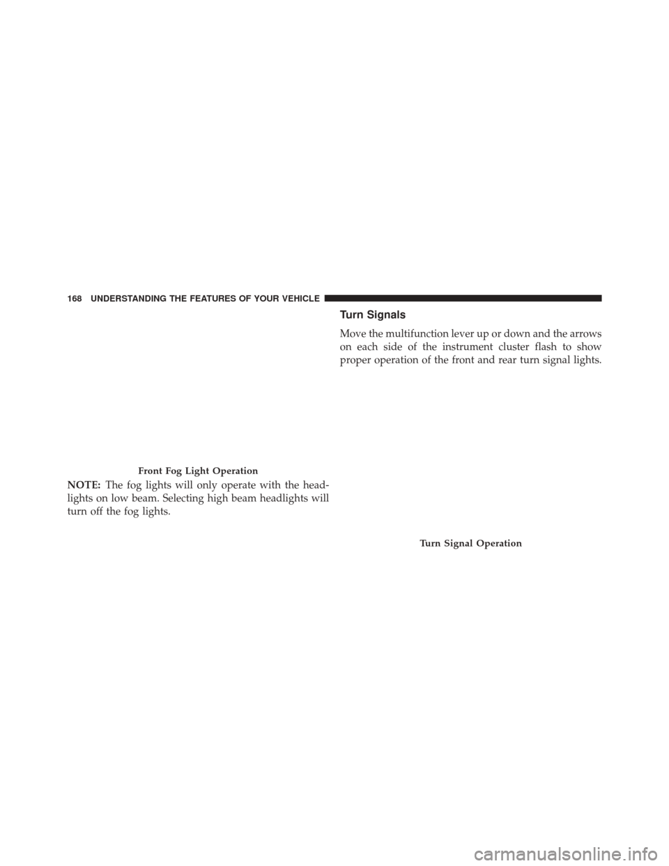 JEEP COMPASS 2014 1.G Owners Manual NOTE:The fog lights will only operate with the head-
lights on low beam. Selecting high beam headlights will
turn off the fog lights.
Turn Signals
Move the multifunction lever up or down and the arrow