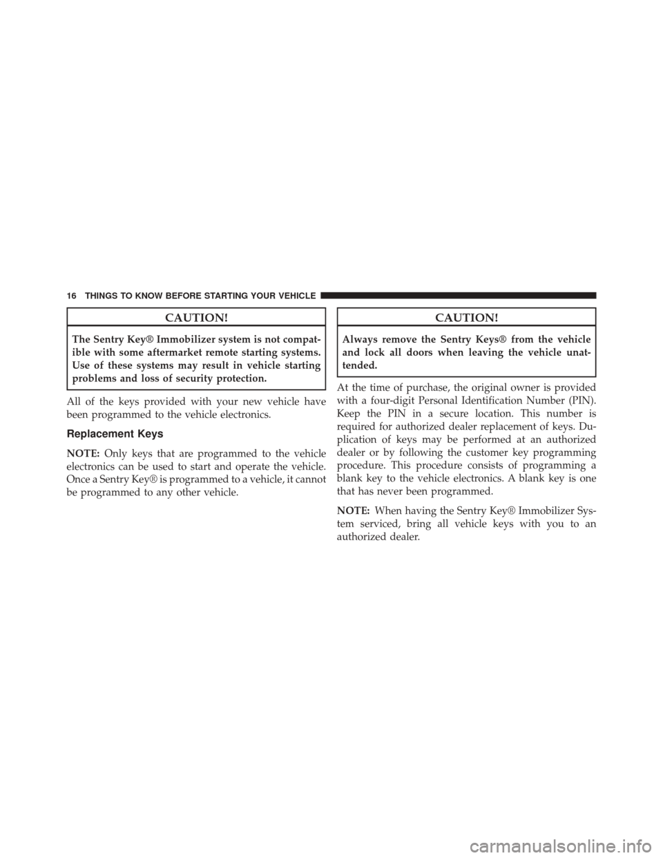 JEEP COMPASS 2014 1.G User Guide CAUTION!
The Sentry Key® Immobilizer system is not compat-
ible with some aftermarket remote starting systems.
Use of these systems may result in vehicle starting
problems and loss of security protec