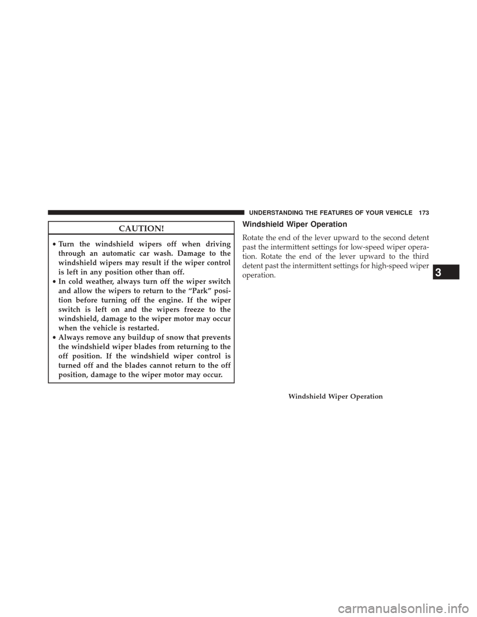 JEEP COMPASS 2014 1.G Owners Manual CAUTION!
•Turn the windshield wipers off when driving
through an automatic car wash. Damage to the
windshield wipers may result if the wiper control
is left in any position other than off.
• In co