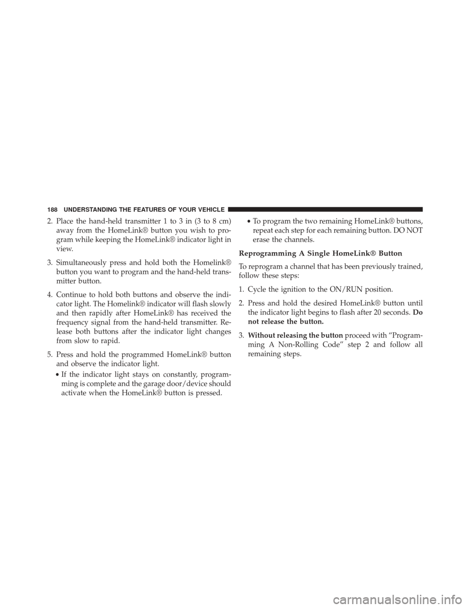 JEEP COMPASS 2014 1.G Owners Manual 2. Place the hand-held transmitter 1 to 3 in (3 to 8 cm)away from the HomeLink® button you wish to pro-
gram while keeping the HomeLink® indicator light in
view.
3. Simultaneously press and hold bot