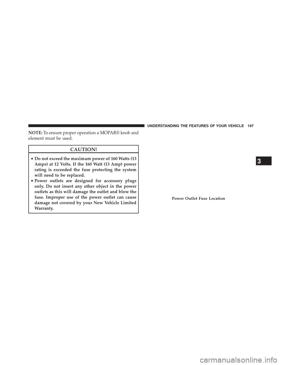 JEEP COMPASS 2014 1.G Owners Manual NOTE:To ensure proper operation a MOPAR® knob and
element must be used.
CAUTION!
• Do not exceed the maximum power of 160 Watts (13
Amps) at 12 Volts. If the 160 Watt (13 Amp) power
rating is excee