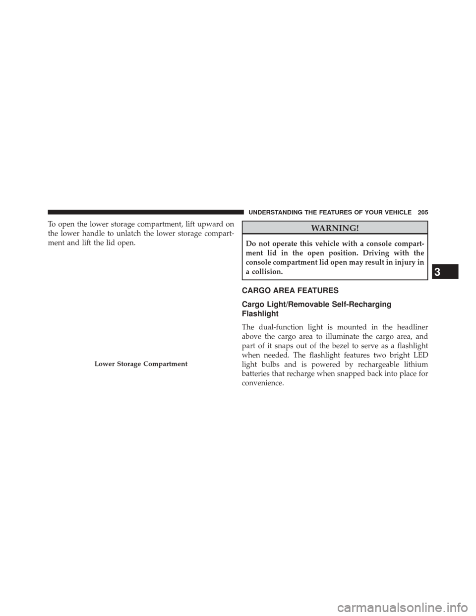 JEEP COMPASS 2014 1.G Owners Manual To open the lower storage compartment, lift upward on
the lower handle to unlatch the lower storage compart-
ment and lift the lid open.WARNING!
Do not operate this vehicle with a console compart-
men