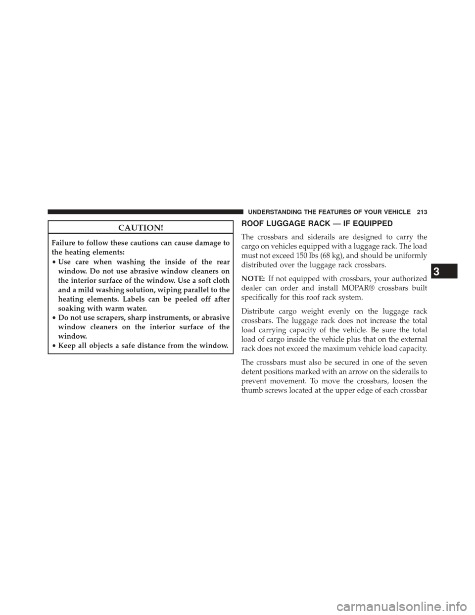 JEEP COMPASS 2014 1.G Owners Manual CAUTION!
Failure to follow these cautions can cause damage to
the heating elements:
•Use care when washing the inside of the rear
window. Do not use abrasive window cleaners on
the interior surface 