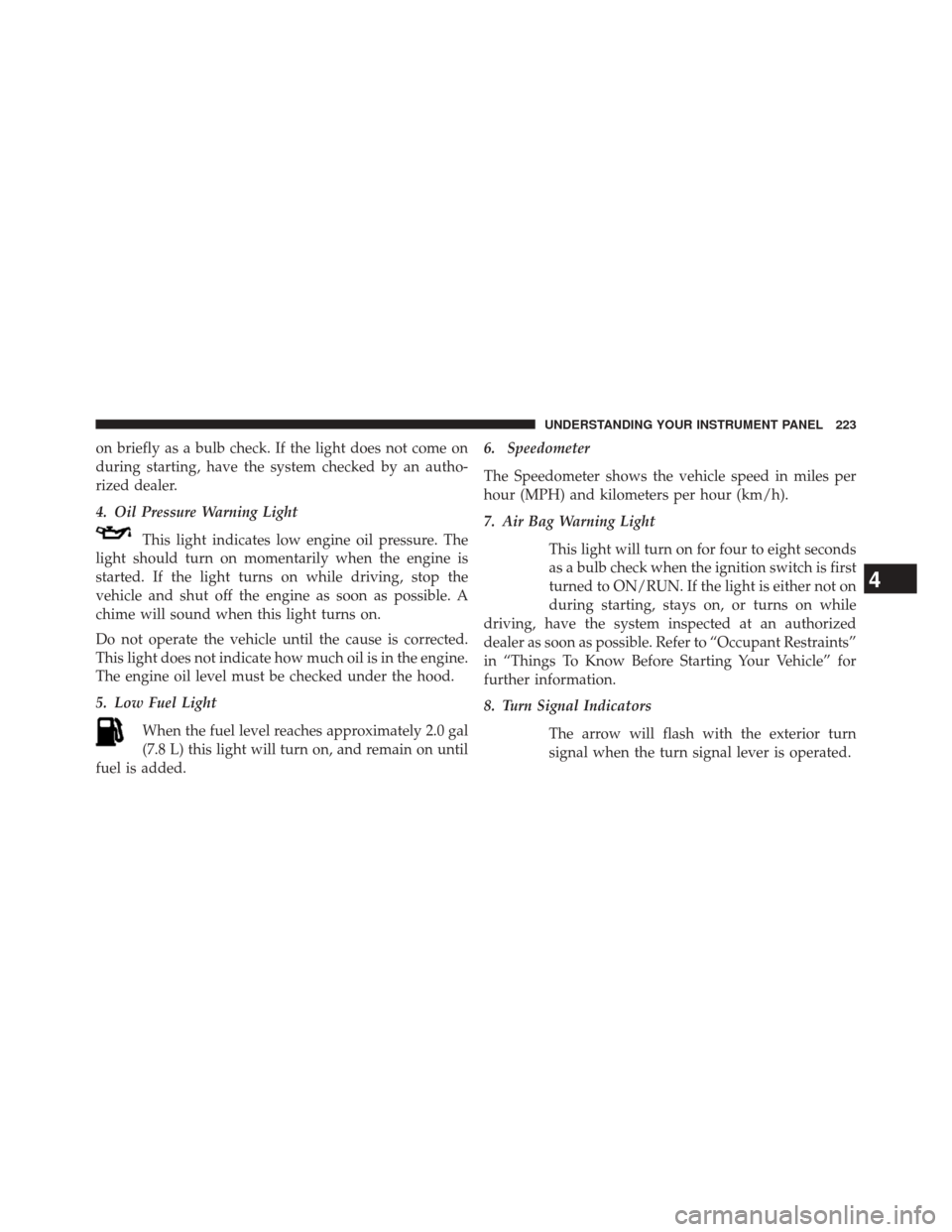 JEEP COMPASS 2014 1.G Owners Manual on briefly as a bulb check. If the light does not come on
during starting, have the system checked by an autho-
rized dealer.
4. Oil Pressure Warning LightThis light indicates low engine oil pressure.