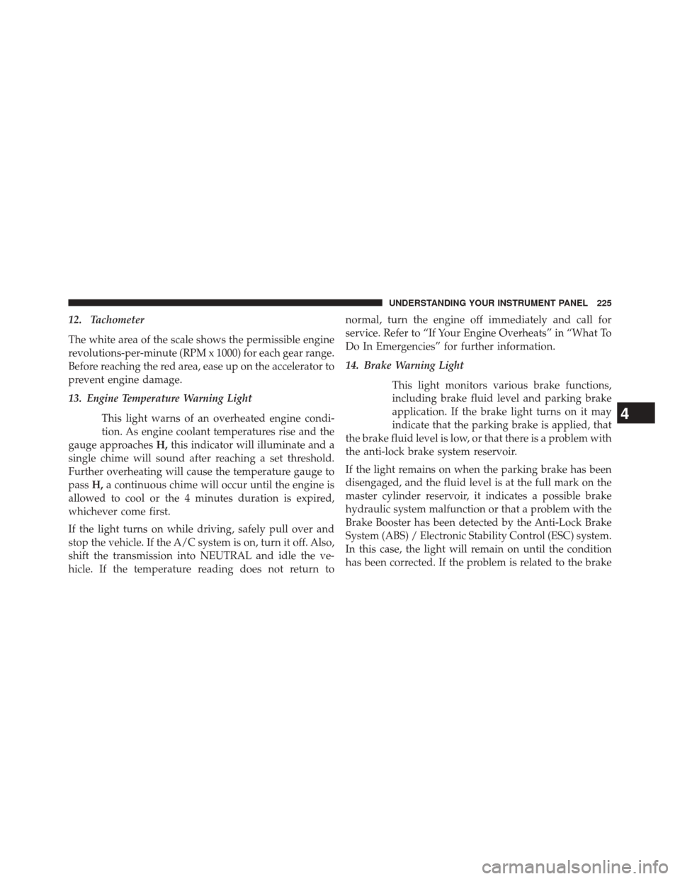 JEEP COMPASS 2014 1.G Owners Manual 12. Tachometer
The white area of the scale shows the permissible engine
revolutions-per-minute (RPM x 1000) for each gear range.
Before reaching the red area, ease up on the accelerator to
prevent eng