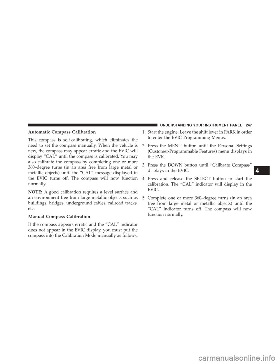 JEEP COMPASS 2014 1.G Owners Manual Automatic Compass Calibration
This compass is self-calibrating, which eliminates the
need to set the compass manually. When the vehicle is
new, the compass may appear erratic and the EVIC will
display