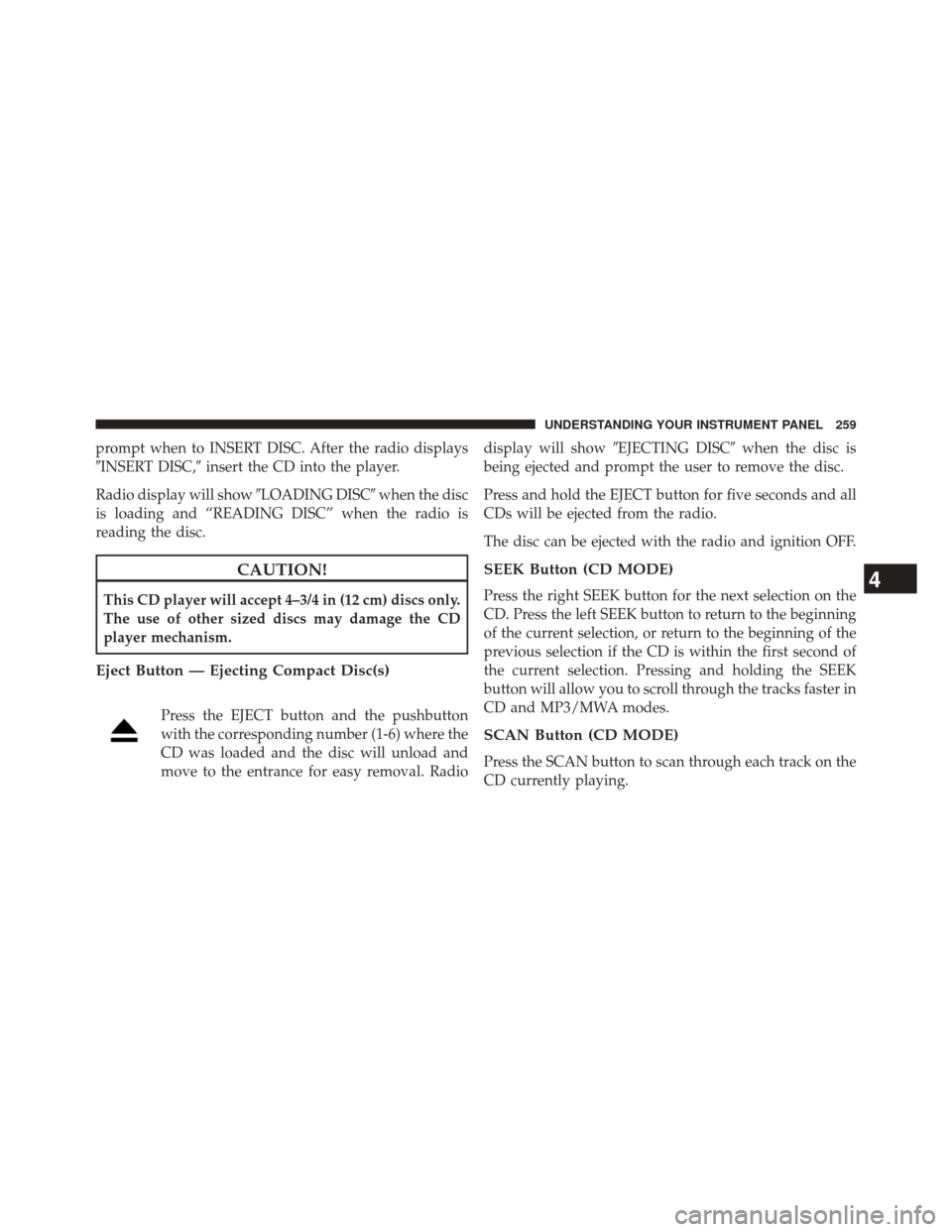 JEEP COMPASS 2014 1.G Owners Guide prompt when to INSERT DISC. After the radio displays
INSERT DISC,insert the CD into the player.
Radio display will show LOADING DISCwhen the disc
is loading and “READING DISC” when the radio i