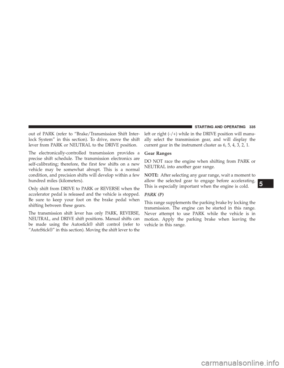 JEEP COMPASS 2014 1.G User Guide out of PARK (refer to “Brake/Transmission Shift Inter-
lock System” in this section). To drive, move the shift
lever from PARK or NEUTRAL to the DRIVE position.
The electronically-controlled trans