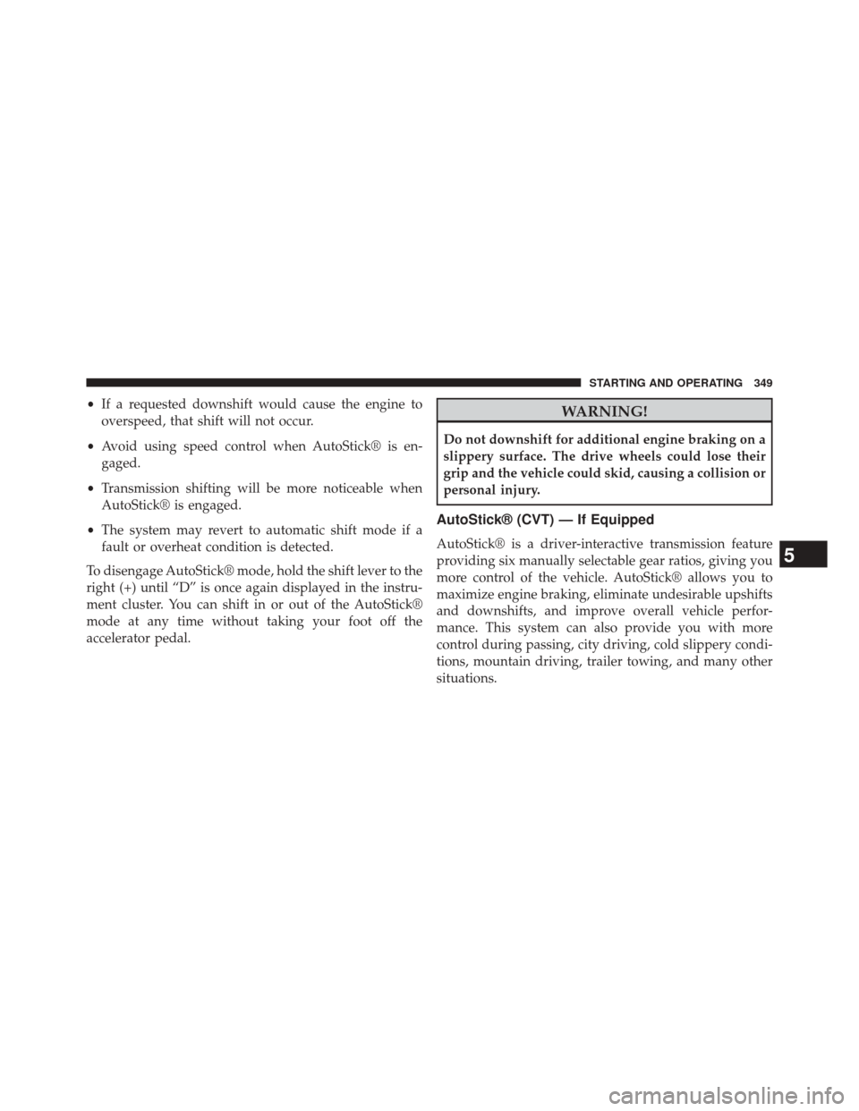 JEEP COMPASS 2014 1.G Owners Manual •If a requested downshift would cause the engine to
overspeed, that shift will not occur.
• Avoid using speed control when AutoStick® is en-
gaged.
• Transmission shifting will be more noticeab