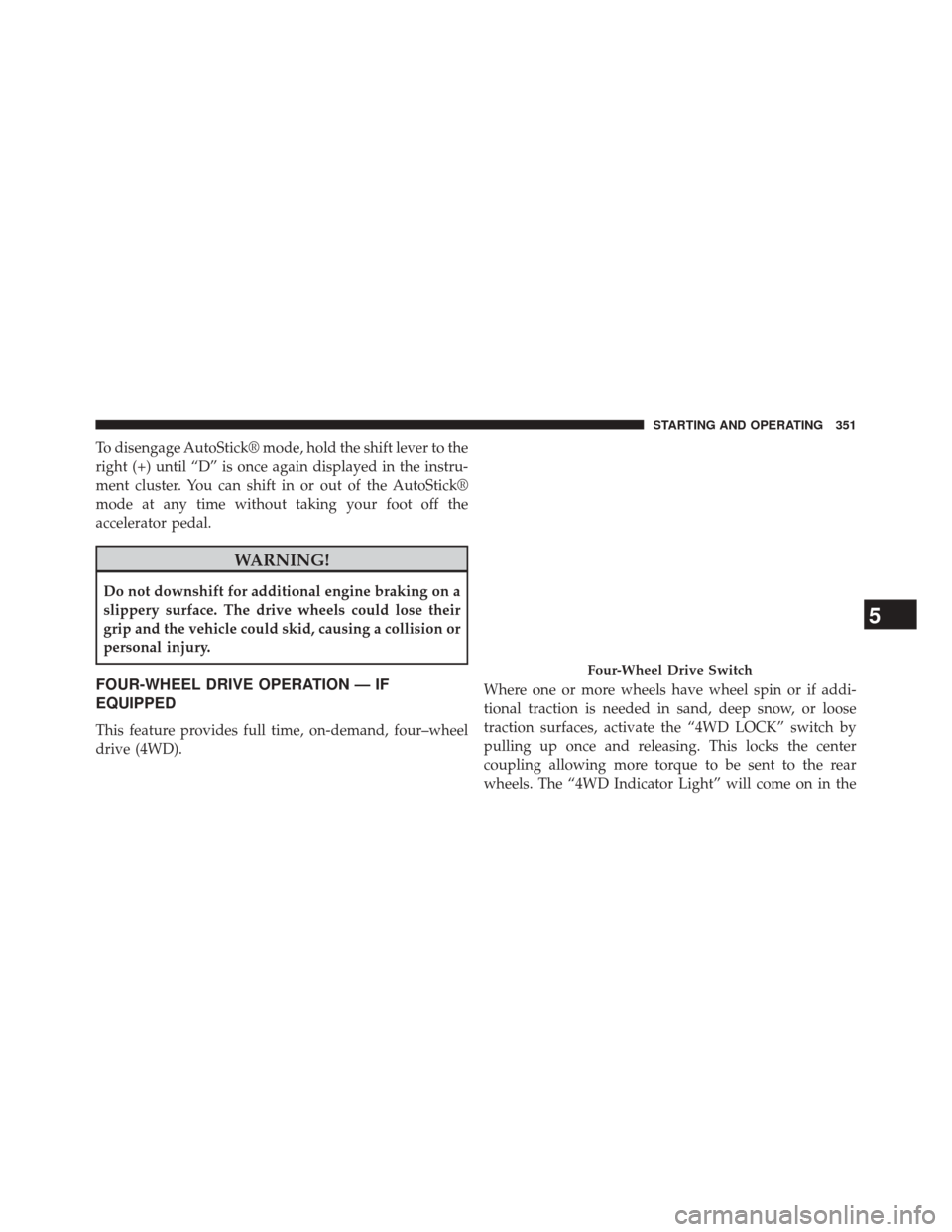 JEEP COMPASS 2014 1.G Owners Manual To disengage AutoStick® mode, hold the shift lever to the
right (+) until “D” is once again displayed in the instru-
ment cluster. You can shift in or out of the AutoStick®
mode at any time with