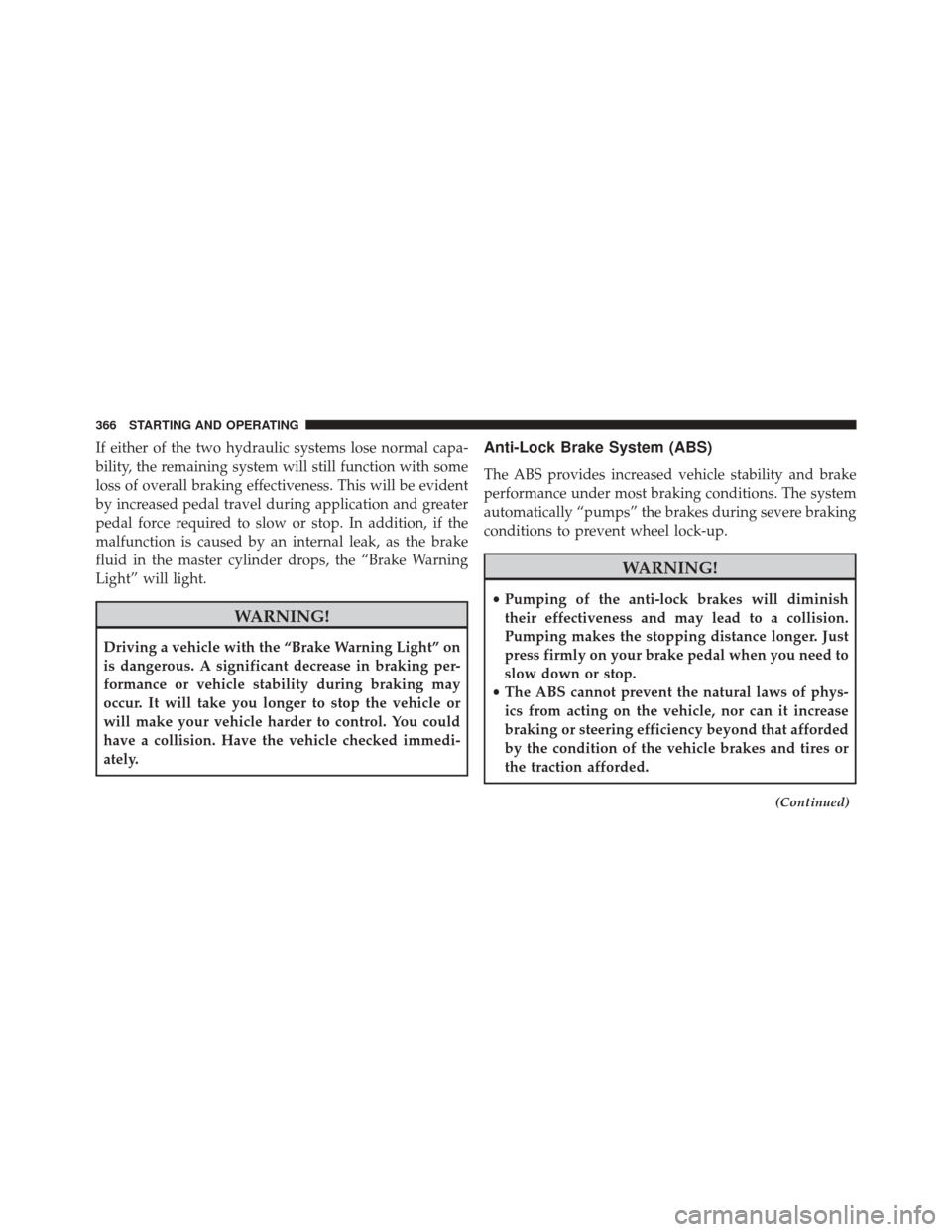 JEEP COMPASS 2014 1.G Owners Manual If either of the two hydraulic systems lose normal capa-
bility, the remaining system will still function with some
loss of overall braking effectiveness. This will be evident
by increased pedal trave