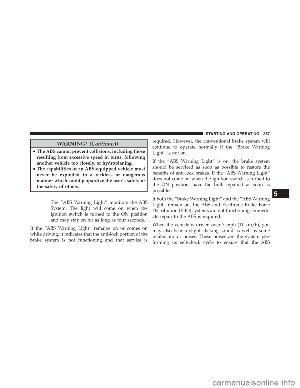 JEEP COMPASS 2014 1.G Owners Manual WARNING!(Continued)
•The ABS cannot prevent collisions, including those
resulting from excessive speed in turns, following
another vehicle too closely, or hydroplaning.
• The capabilities of an AB