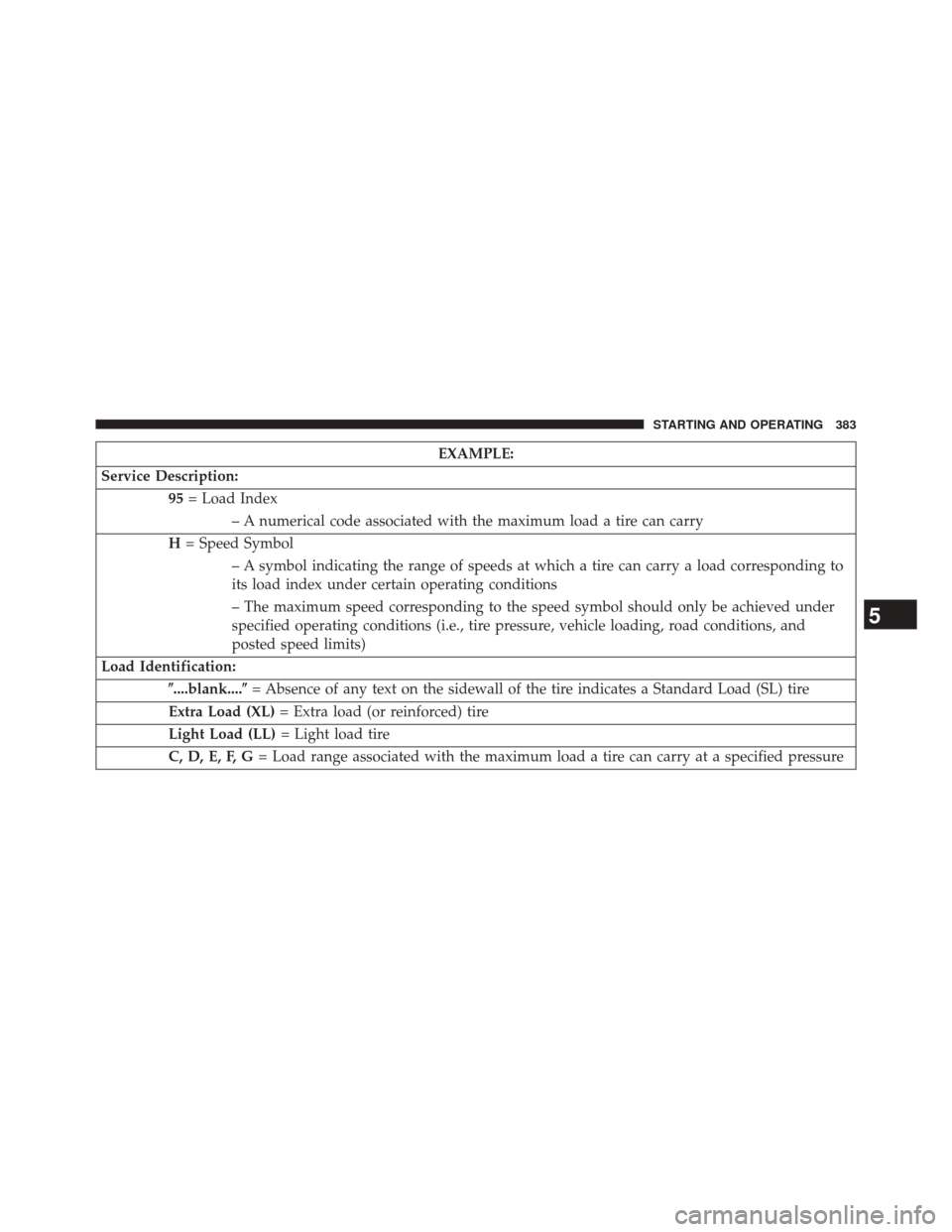 JEEP COMPASS 2014 1.G Owners Manual EXAMPLE:
Service Description: 95= Load Index
– A numerical code associated with the maximum load a tire can carry
H = Speed Symbol
– A symbol indicating the range of speeds at which a tire can car