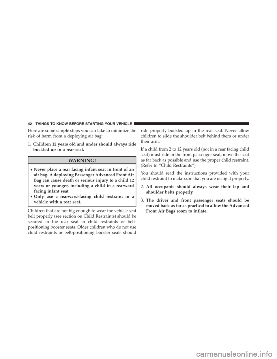 JEEP COMPASS 2014 1.G Service Manual Here are some simple steps you can take to minimize the
risk of harm from a deploying air bag:
1.Children 12 years old and under should always ride
buckled up in a rear seat.
WARNING!
•Never place a