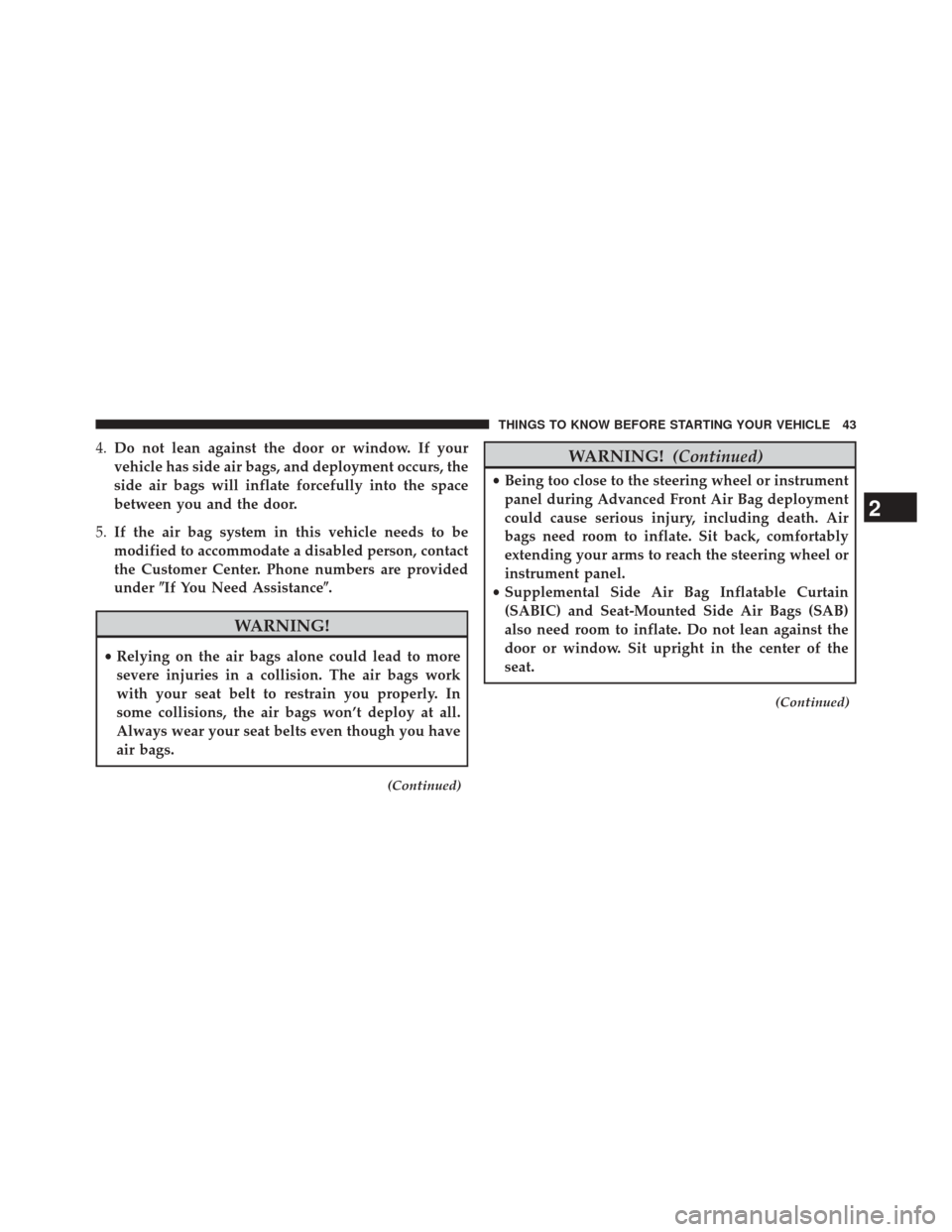 JEEP COMPASS 2014 1.G Service Manual 4.Do not lean against the door or window. If your
vehicle has side air bags, and deployment occurs, the
side air bags will inflate forcefully into the space
between you and the door.
5. If the air bag