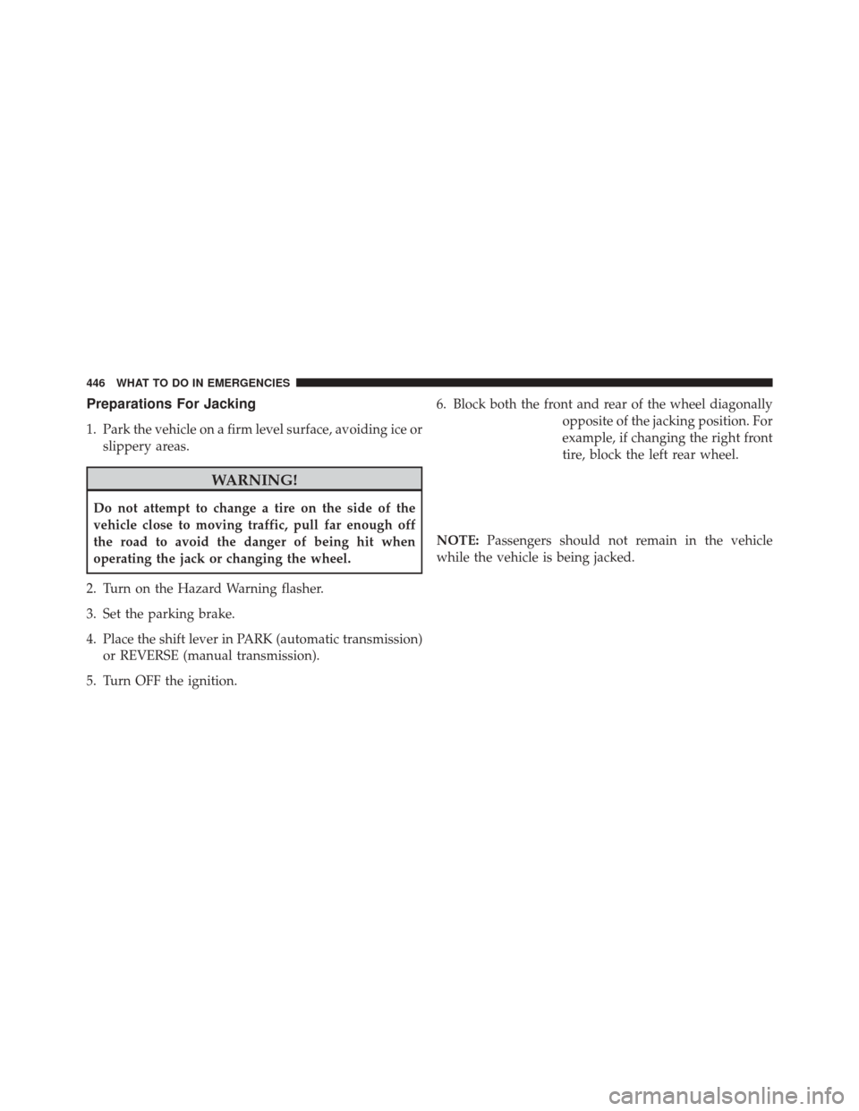 JEEP COMPASS 2014 1.G Owners Manual Preparations For Jacking
1. Park the vehicle on a firm level surface, avoiding ice orslippery areas.
WARNING!
Do not attempt to change a tire on the side of the
vehicle close to moving traffic, pull f