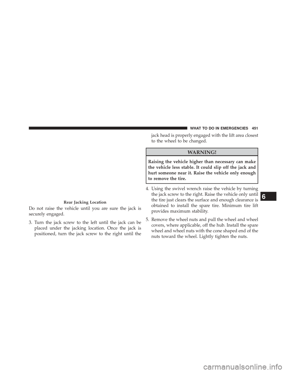 JEEP COMPASS 2014 1.G Owners Manual Do not raise the vehicle until you are sure the jack is
securely engaged.
3. Turn the jack screw to the left until the jack can beplaced under the jacking location. Once the jack is
positioned, turn t