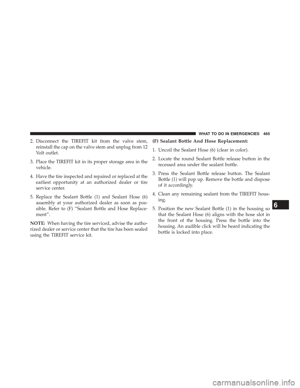 JEEP COMPASS 2014 1.G Owners Manual 2. Disconnect the TIREFIT kit from the valve stem,reinstall the cap on the valve stem and unplug from 12
Volt outlet.
3. Place the TIREFIT kit in its proper storage area in the vehicle.
4. Have the ti
