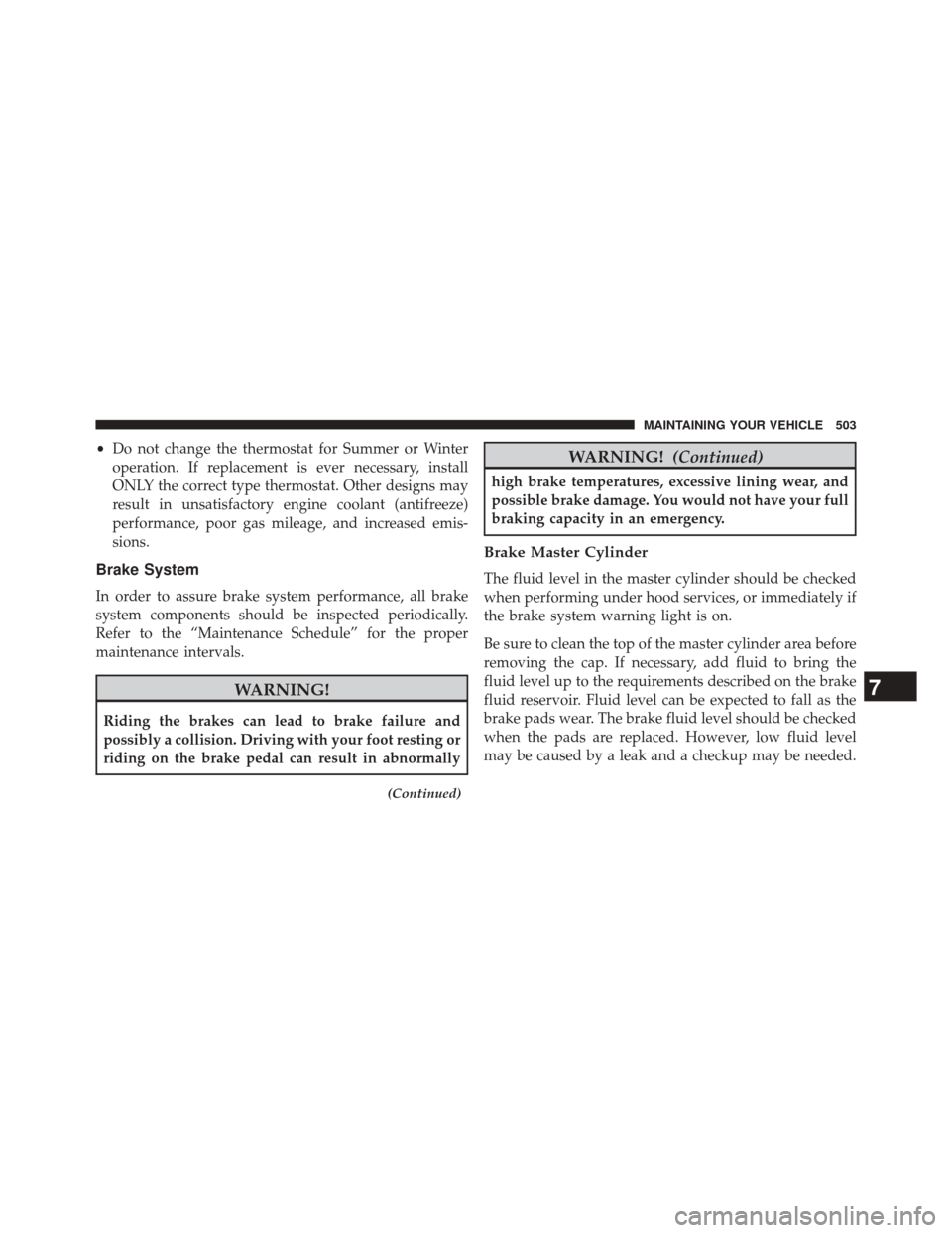 JEEP COMPASS 2014 1.G Owners Manual •Do not change the thermostat for Summer or Winter
operation. If replacement is ever necessary, install
ONLY the correct type thermostat. Other designs may
result in unsatisfactory engine coolant (a