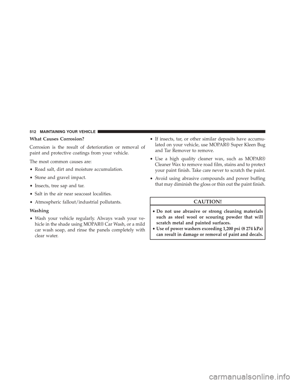 JEEP COMPASS 2014 1.G Owners Manual What Causes Corrosion?
Corrosion is the result of deterioration or removal of
paint and protective coatings from your vehicle.
The most common causes are:
•Road salt, dirt and moisture accumulation. JEEP COMPASS 2014 1.G Owners Manual What Causes Corrosion?
Corrosion is the result of deterioration or removal of
paint and protective coatings from your vehicle.
The most common causes are:
•Road salt, dirt and moisture accumulation.