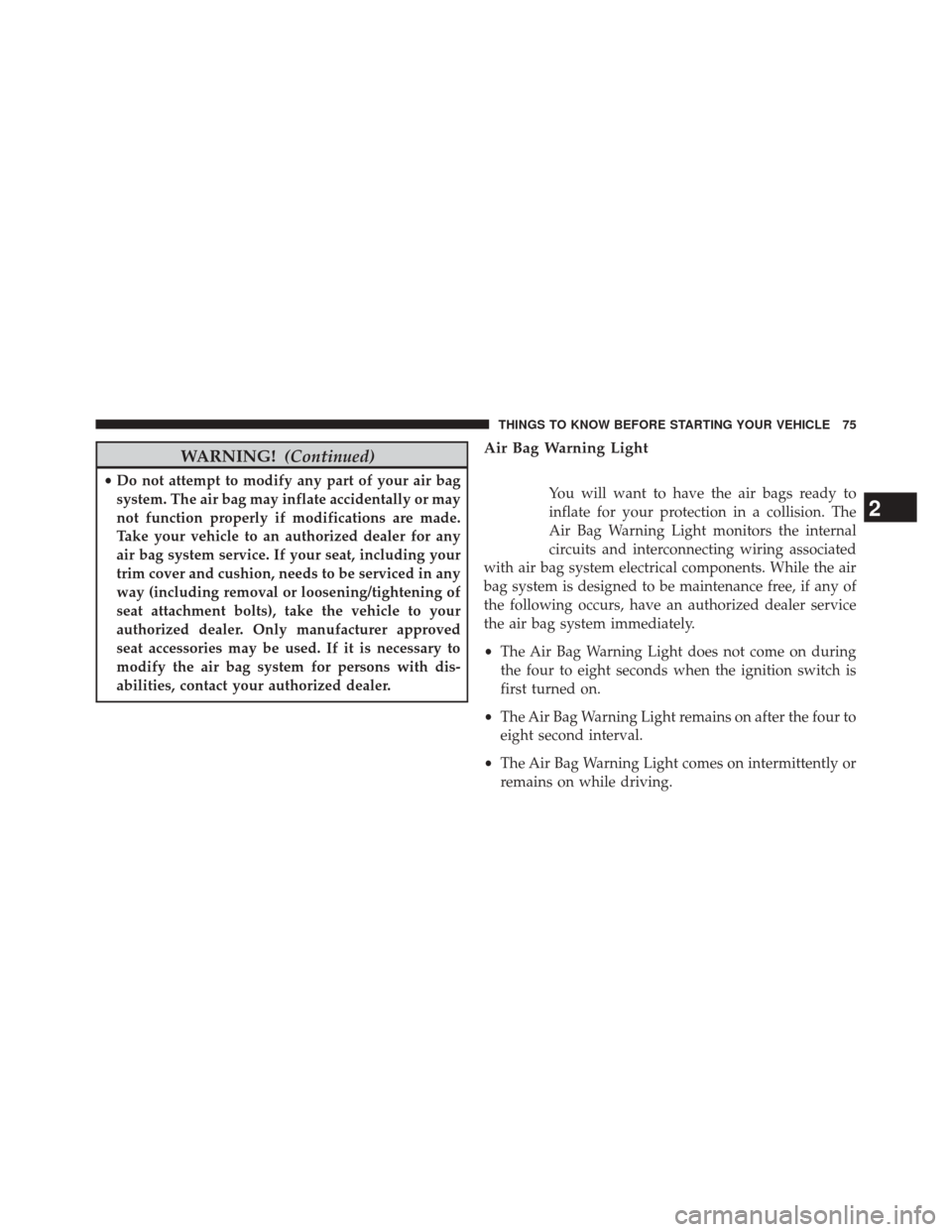 JEEP COMPASS 2014 1.G User Guide WARNING!(Continued)
•Do not attempt to modify any part of your air bag
system. The air bag may inflate accidentally or may
not function properly if modifications are made.
Take your vehicle to an au