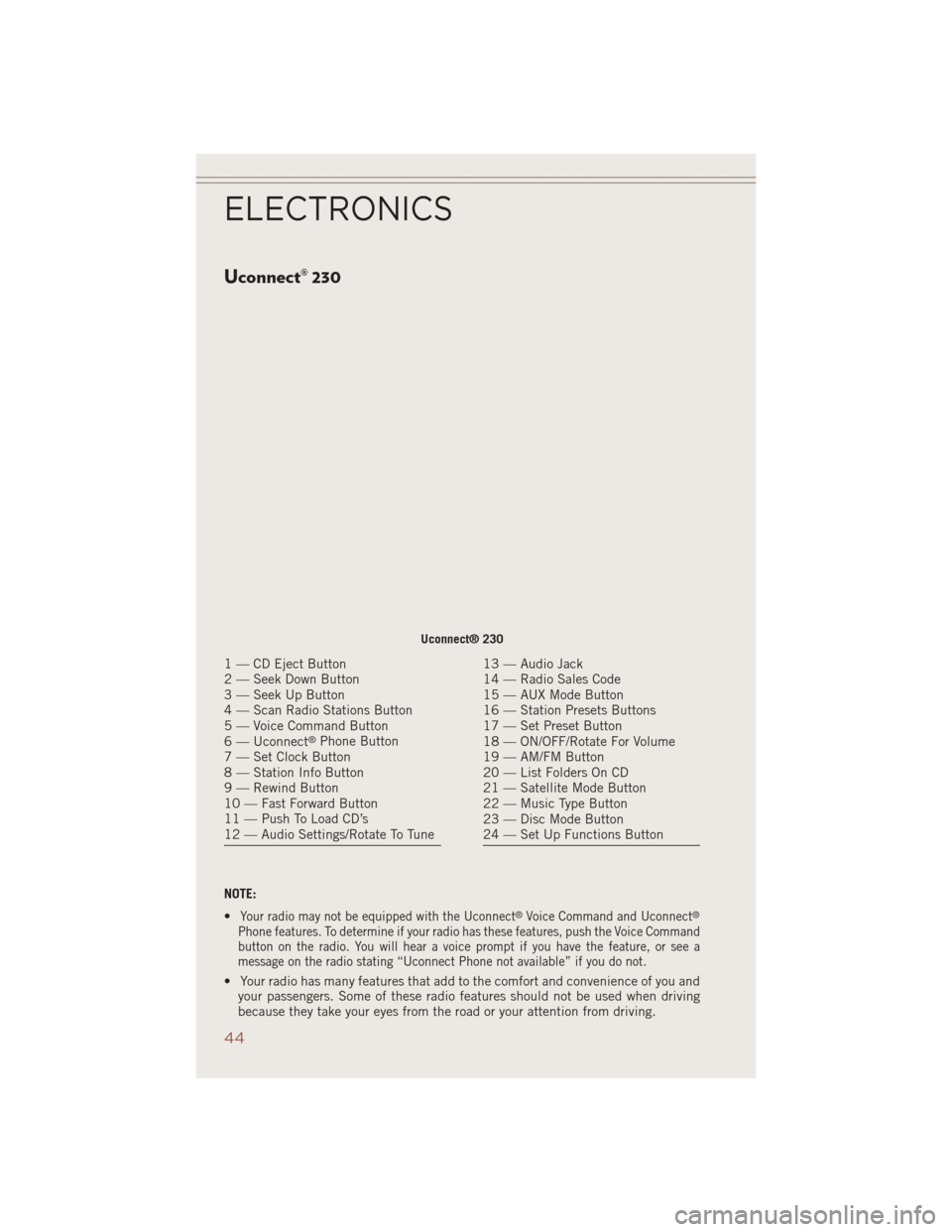 JEEP COMPASS 2014 1.G Service Manual Uconnect® 230
NOTE:
•
Your radio may not be equipped with the Uconnect®Voice Command and Uconnect®
Phone features. To determine if your radio has these features, push the Voice Command
button on 