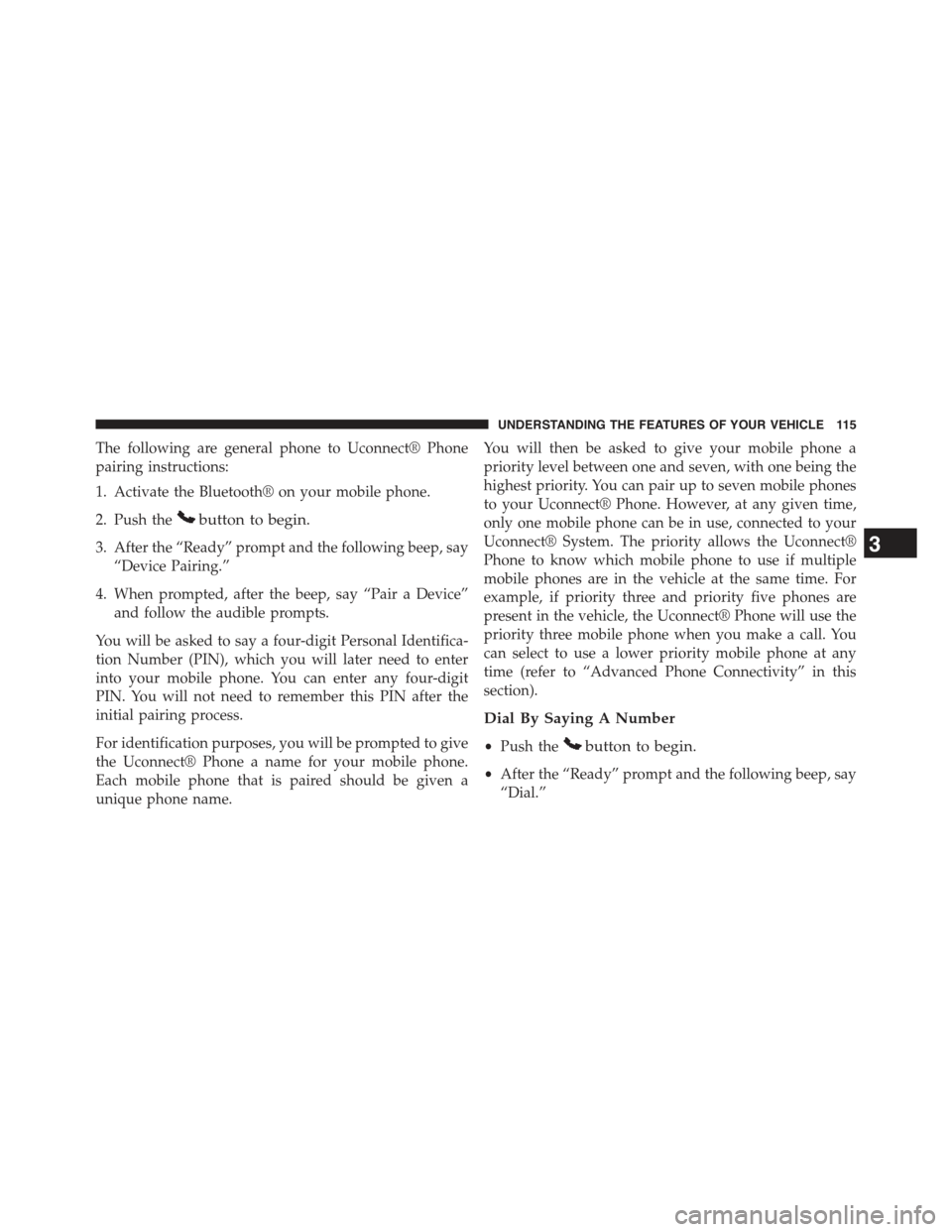 JEEP COMPASS 2015 1.G Owners Manual The following are general phone to Uconnect® Phone
pairing instructions:
1. Activate the Bluetooth® on your mobile phone.
2. Push thebutton to begin.
3. After the “Ready” prompt and the followin