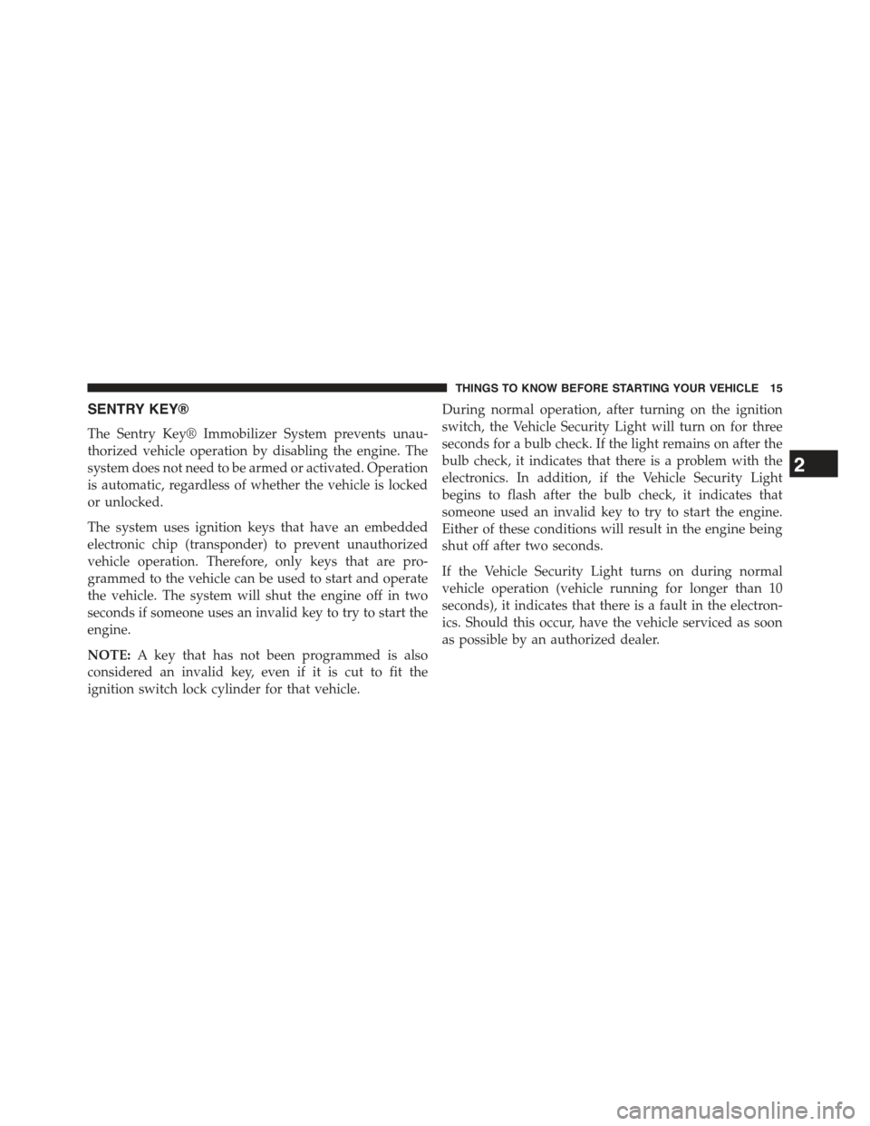 JEEP COMPASS 2015 1.G User Guide SENTRY KEY®
The Sentry Key® Immobilizer System prevents unau-
thorized vehicle operation by disabling the engine. The
system does not need to be armed or activated. Operation
is automatic, regardles