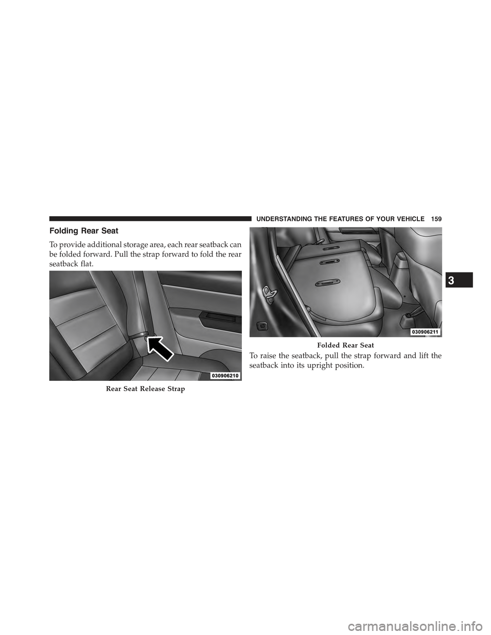 JEEP COMPASS 2015 1.G Owners Manual Folding Rear Seat
To provide additional storage area, each rear seatback can
be folded forward. Pull the strap forward to fold the rear
seatback flat.
To raise the seatback, pull the strap forward and