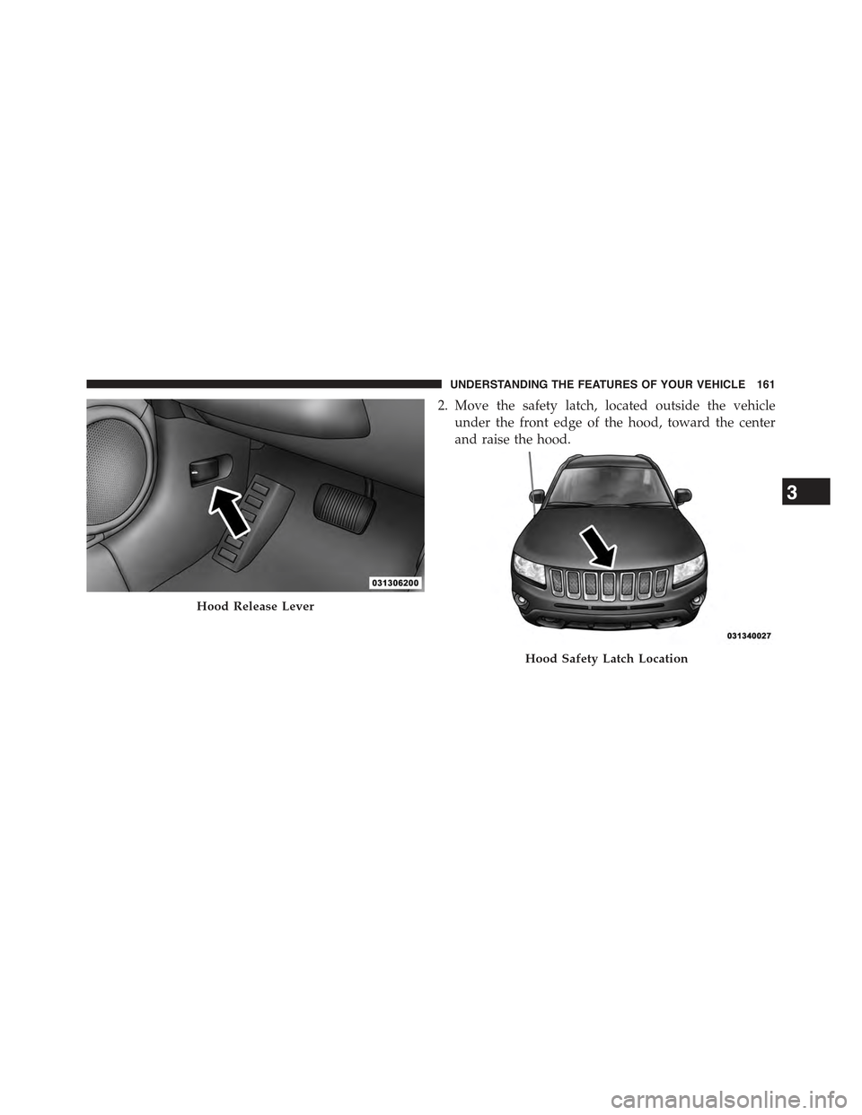 JEEP COMPASS 2015 1.G Owners Manual 2. Move the safety latch, located outside the vehicle
under the front edge of the hood, toward the center
and raise the hood.
Hood Release Lever
Hood Safety Latch Location
3
UNDERSTANDING THE FEATURES