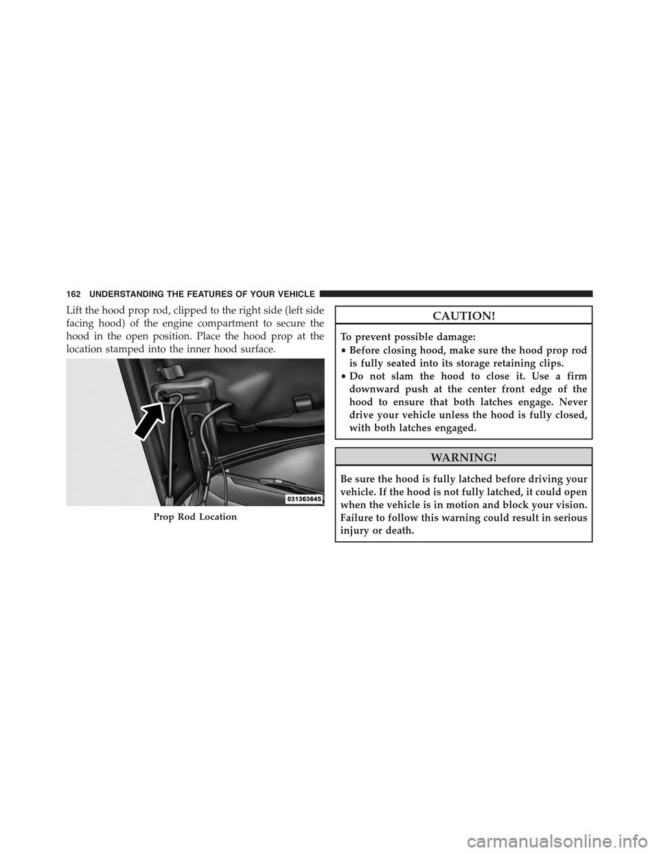 JEEP COMPASS 2015 1.G User Guide Lift the hood prop rod, clipped to the right side (left side
facing hood) of the engine compartment to secure the
hood in the open position. Place the hood prop at the
location stamped into the inner 