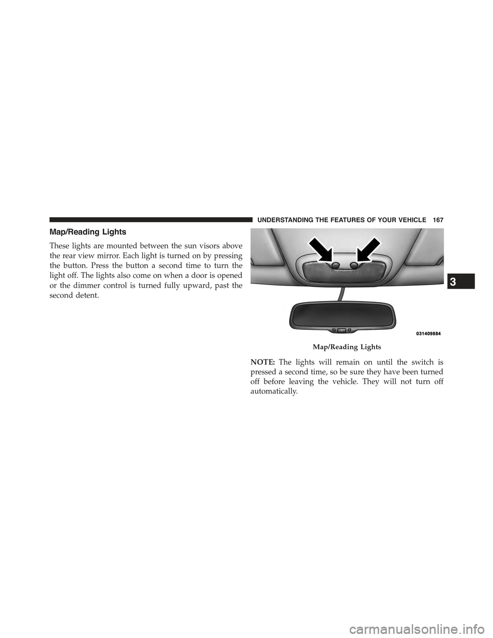 JEEP COMPASS 2015 1.G Owners Manual Map/Reading Lights
These lights are mounted between the sun visors above
the rear view mirror. Each light is turned on by pressing
the button. Press the button a second time to turn the
light off. The