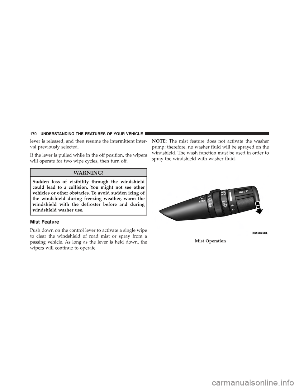 JEEP COMPASS 2015 1.G Owners Manual lever is released, and then resume the intermittent inter-
val previously selected.
If the lever is pulled while in the off position, the wipers
will operate for two wipe cycles, then turn off.
WARNIN