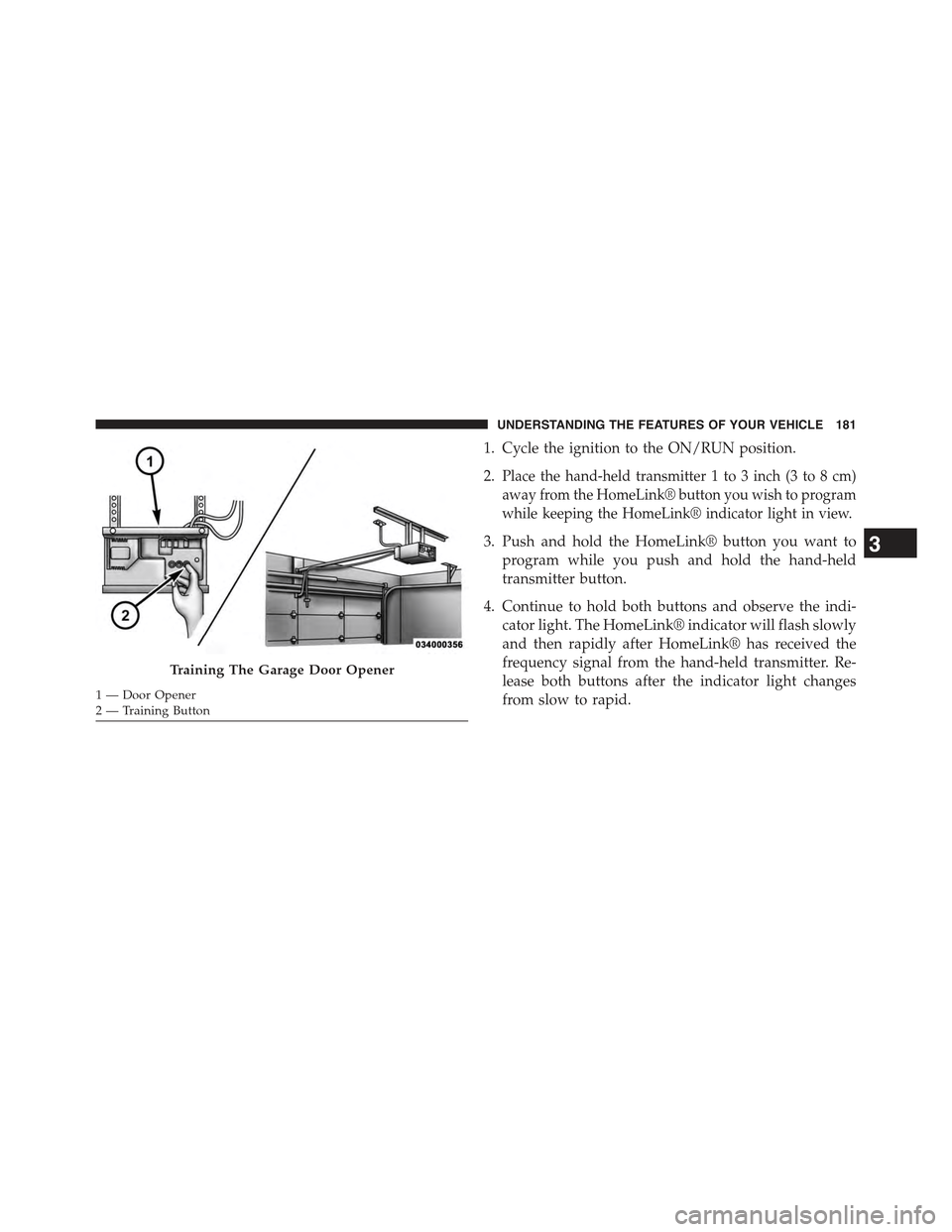 JEEP COMPASS 2015 1.G Owners Manual 1. Cycle the ignition to the ON/RUN position.
2.Place the hand-held transmitter 1 to 3 inch (3 to 8 cm)
away from the HomeLink® button you wish to program
while keeping the HomeLink® indicator light JEEP COMPASS 2015 1.G Owners Manual 1. Cycle the ignition to the ON/RUN position.
2.Place the hand-held transmitter 1 to 3 inch (3 to 8 cm)
away from the HomeLink® button you wish to program
while keeping the HomeLink® indicator light