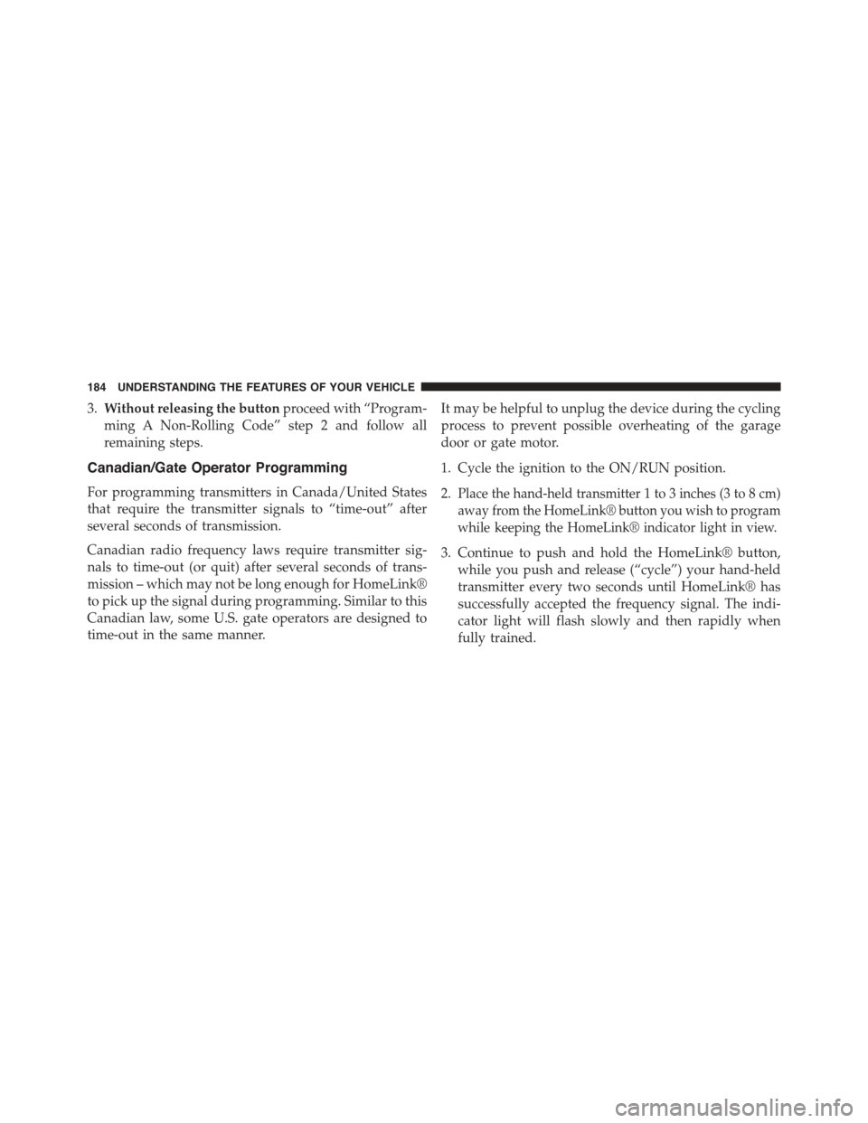 JEEP COMPASS 2015 1.G Owners Manual 3.Without releasing the buttonproceed with “Program-
ming A Non-Rolling Code” step 2 and follow all
remaining steps.
Canadian/Gate Operator Programming
For programming transmitters in Canada/Unite