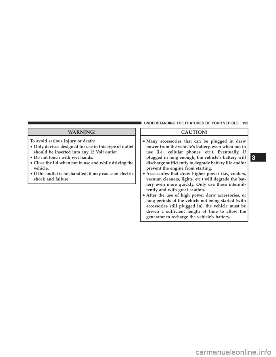 JEEP COMPASS 2015 1.G Owners Manual WARNING!
To avoid serious injury or death:
•Only devices designed for use in this type of outlet
should be inserted into any 12 Volt outlet.
•Do not touch with wet hands.
•Close the lid when not