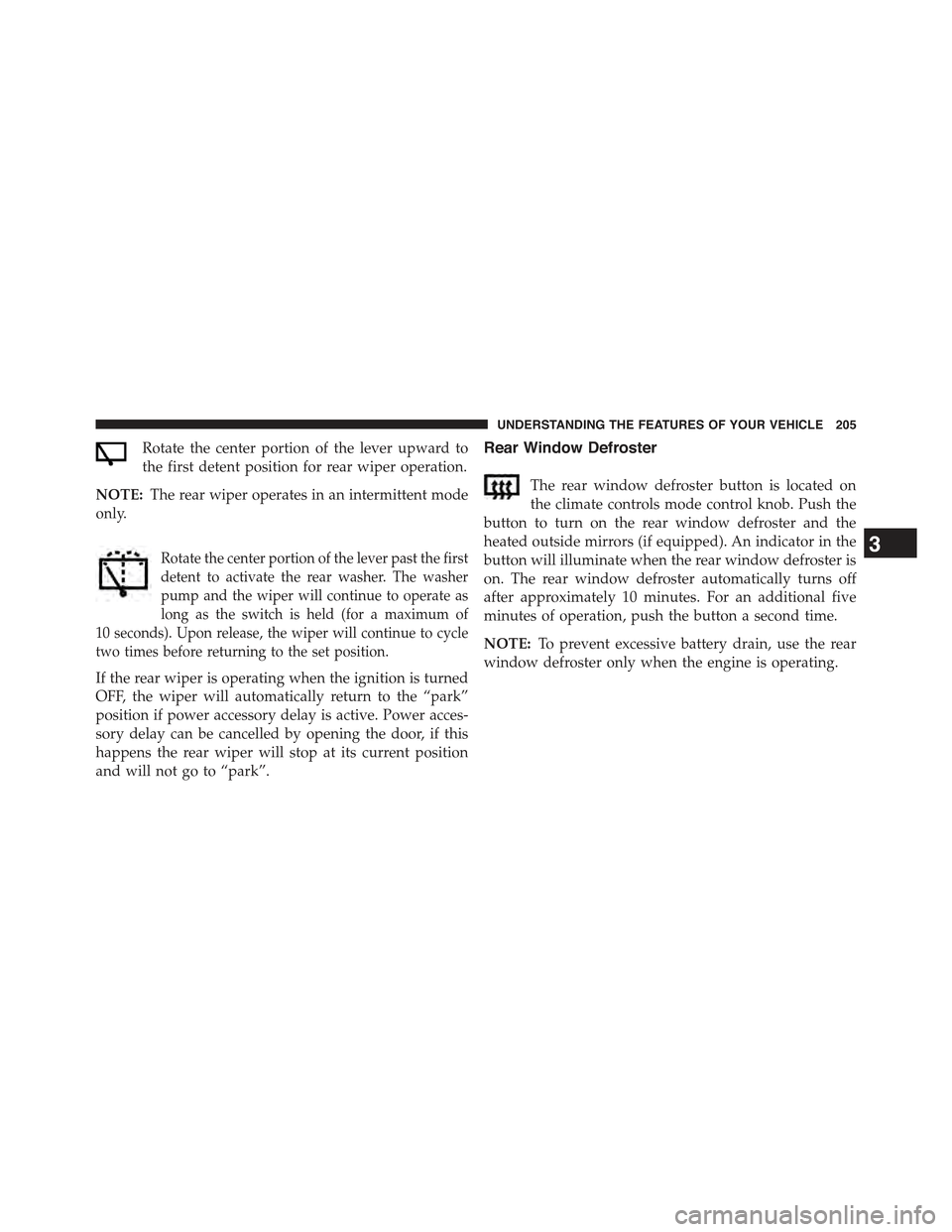 JEEP COMPASS 2015 1.G Owners Manual Rotate the center portion of the lever upward to
the first detent position for rear wiper operation.
NOTE:The rear wiper operates in an intermittent mode
only.
Rotate the center portion of the lever p